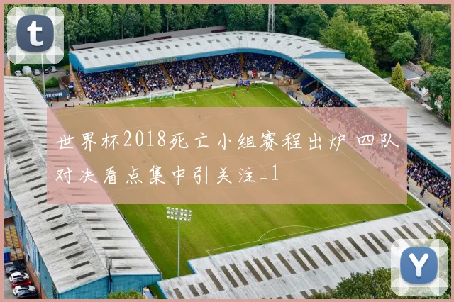 世界杯2018死亡小组赛程出炉 四队对决看点集中引关注_1