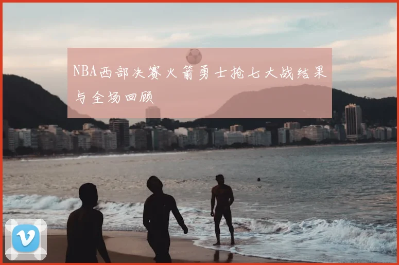 NBA西部决赛火箭勇士抢七大战结果与全场回顾