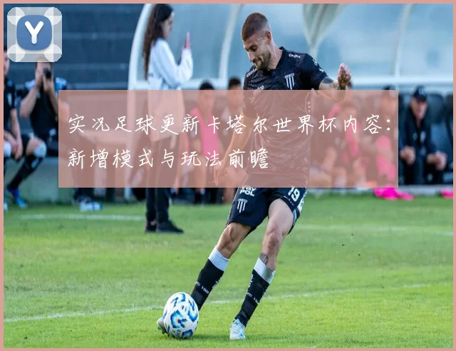 实况足球更新卡塔尔世界杯内容：新增模式与玩法前瞻