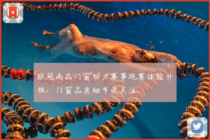 欧冠尚品门窗助力赛事观赛体验升级，门窗品质细节受关注