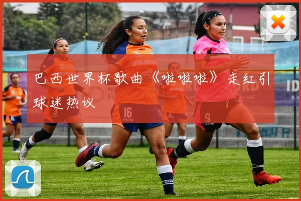 巴西世界杯歌曲《啦啦啦》走红引球迷热议