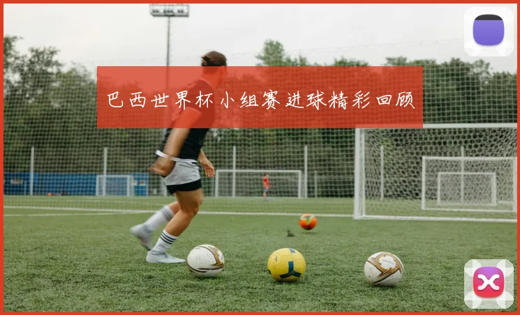 巴西世界杯小组赛进球精彩回顾