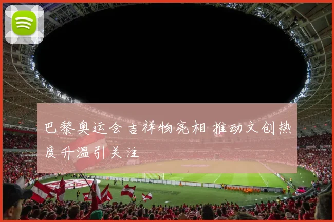 巴黎奥运会吉祥物亮相 推动文创热度升温引关注