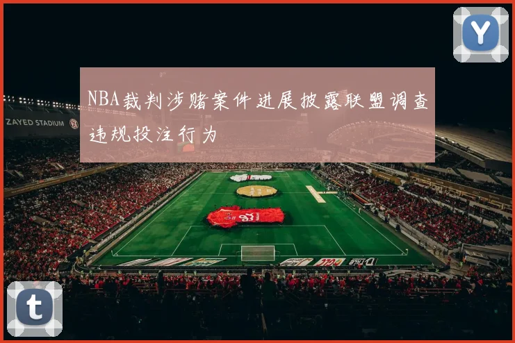 NBA裁判涉赌案件进展披露联盟调查违规投注行为