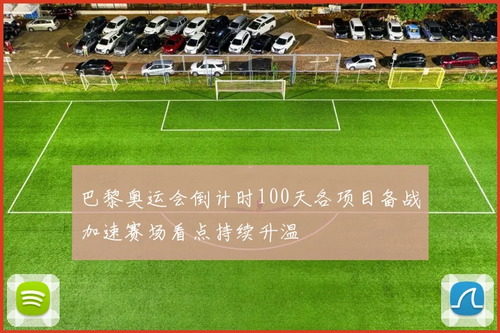 巴黎奥运会倒计时100天各项目备战加速赛场看点持续升温
