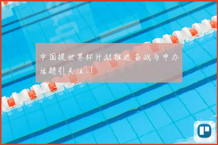 中国提世界杯计划推进 备战与申办话题引关注_1