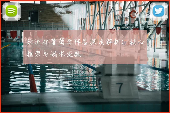 欧洲杯葡萄牙阵容深度解析：核心框架与战术变数