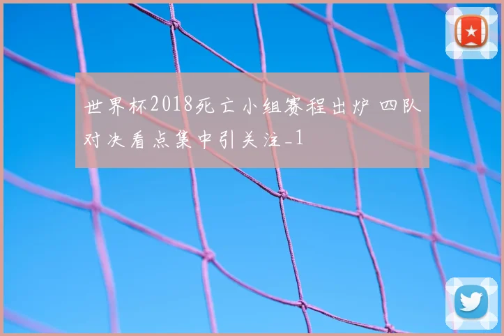 世界杯2018死亡小组赛程出炉 四队对决看点集中引关注_1
