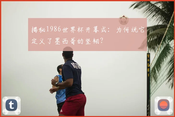 揭秘1986世界杯开幕式：为何说它定义了墨西哥的坚韧？