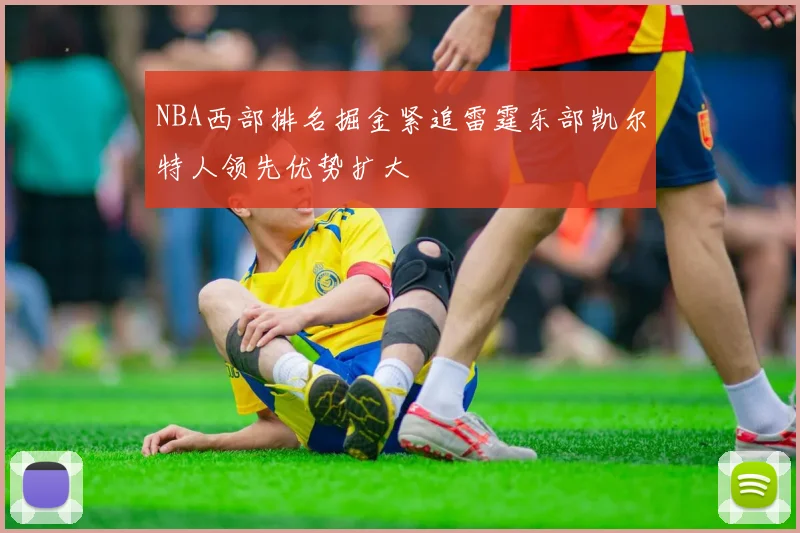 NBA西部排名掘金紧追雷霆东部凯尔特人领先优势扩大