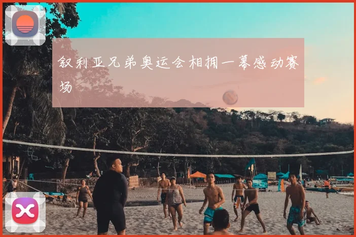 叙利亚兄弟奥运会相拥一幕感动赛场