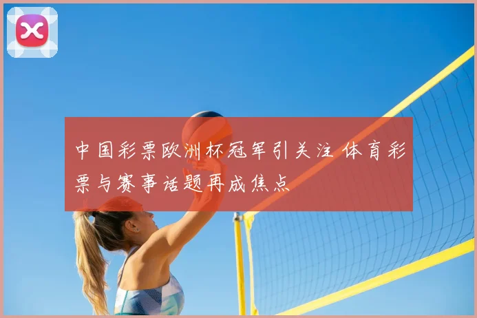 中国彩票欧洲杯冠军引关注 体育彩票与赛事话题再成焦点