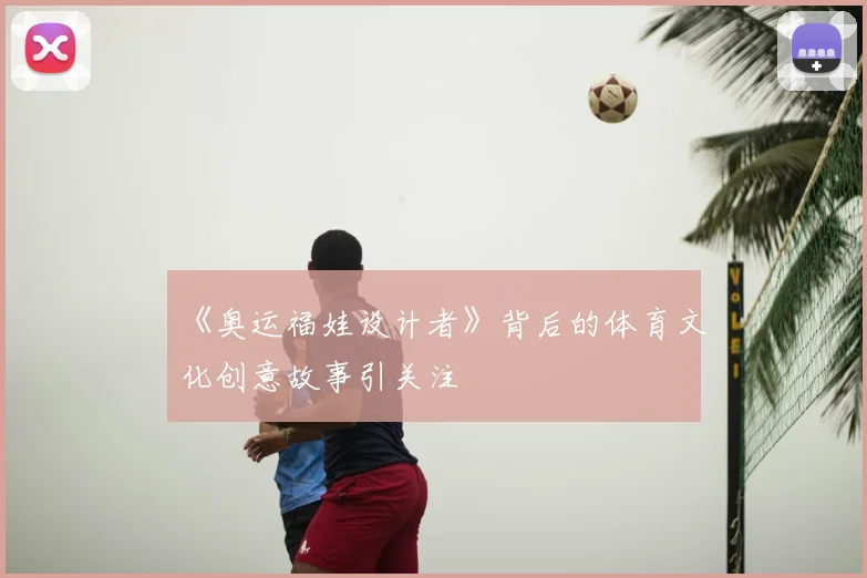 《奥运福娃设计者》背后的体育文化创意故事引关注