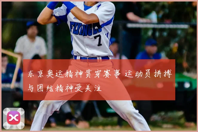 东京奥运精神贯穿赛事 运动员拼搏与团结精神受关注
