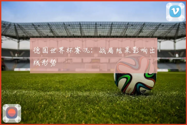 德国世界杯赛况：战局结果影响出线形势