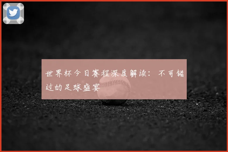 世界杯今日赛程深度解读：不可错过的足球盛宴