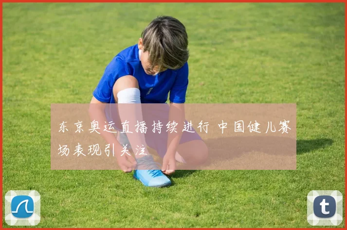东京奥运直播持续进行 中国健儿赛场表现引关注