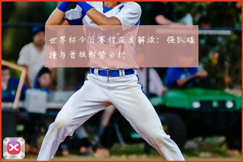 世界杯今日赛程深度解读：强队碰撞与晋级形势分析