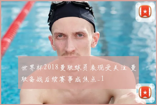 世界杯2018曼联球员表现受关注 曼联备战后续赛事成焦点_1