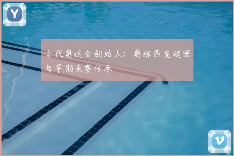 古代奥运会创始人:奥林匹克起源与早期竞赛传承