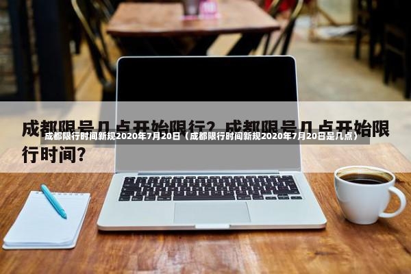 成都限行时间新规2020年7月20日（成都限行时间新规2020年7月20日是几点）-第2张图片