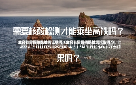 坐高铁需要核酸检测证明吗（坐高铁需要核酸检测报告吗?）-第3张图片