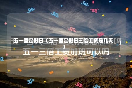 五一国定假日（五一国定假日三倍工资是几天）-第2张图片