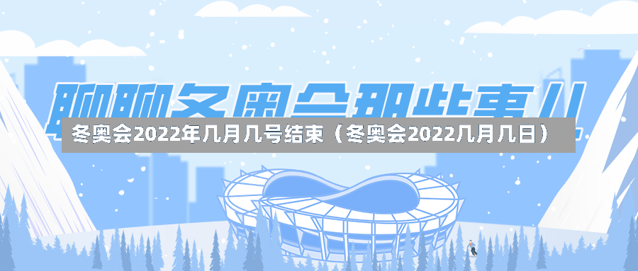 冬奥会2022年几月几号结束（冬奥会2022几月几日）-第2张图片