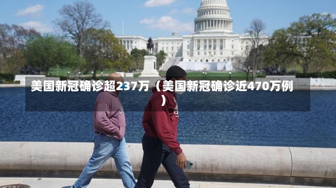 美国新冠确诊超237万（美国新冠确诊近470万例）-第1张图片