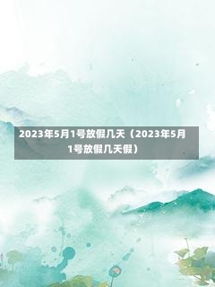 2023年5月1号放假几天（2023年5月1号放假几天假）-第2张图片