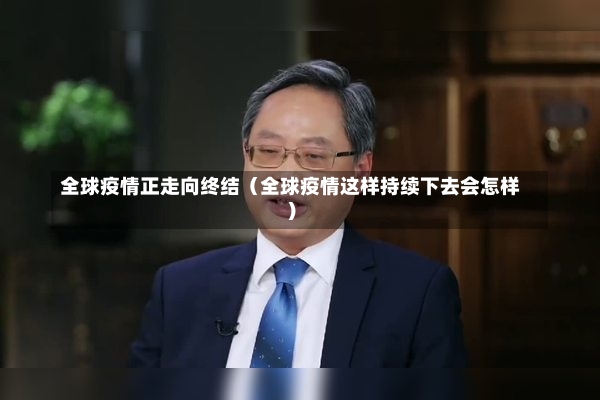 全球疫情正走向终结（全球疫情这样持续下去会怎样）-第2张图片